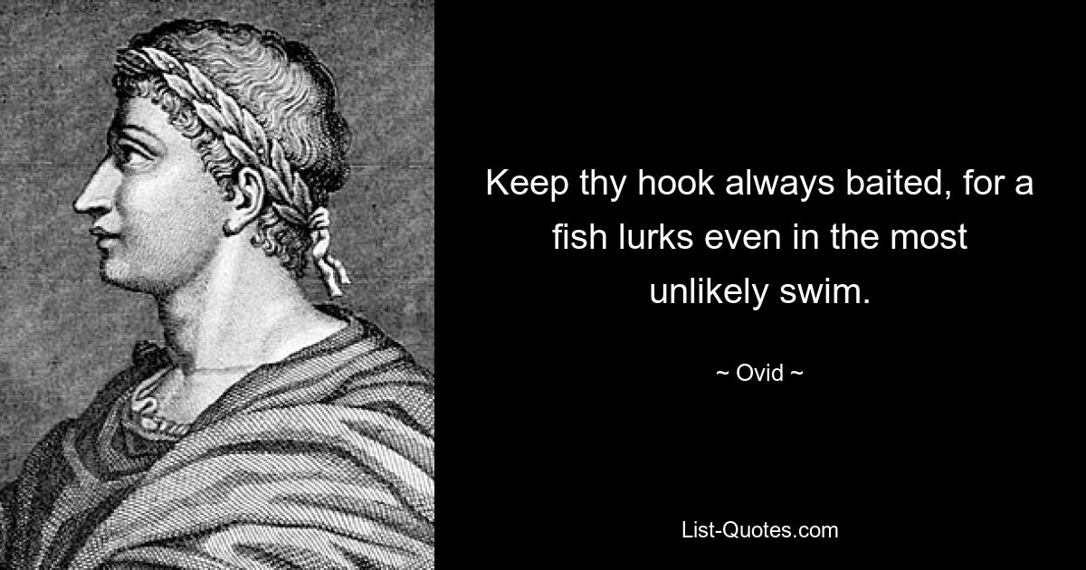 Keep thy hook always baited, for a fish lurks even in the most unlikely swim. — © Ovid