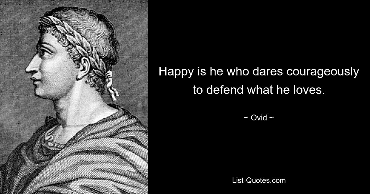 Happy is he who dares courageously to defend what he loves. — © Ovid