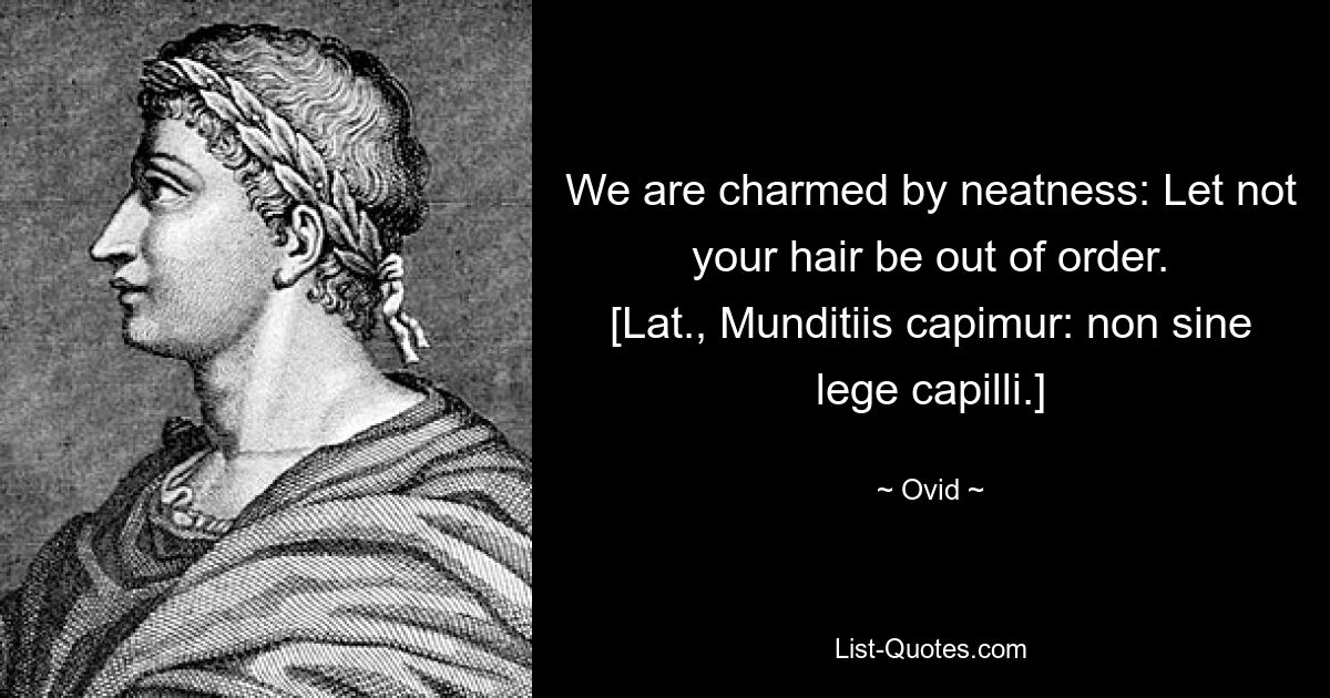 We are charmed by neatness: Let not your hair be out of order.
[Lat., Munditiis capimur: non sine lege capilli.] — © Ovid