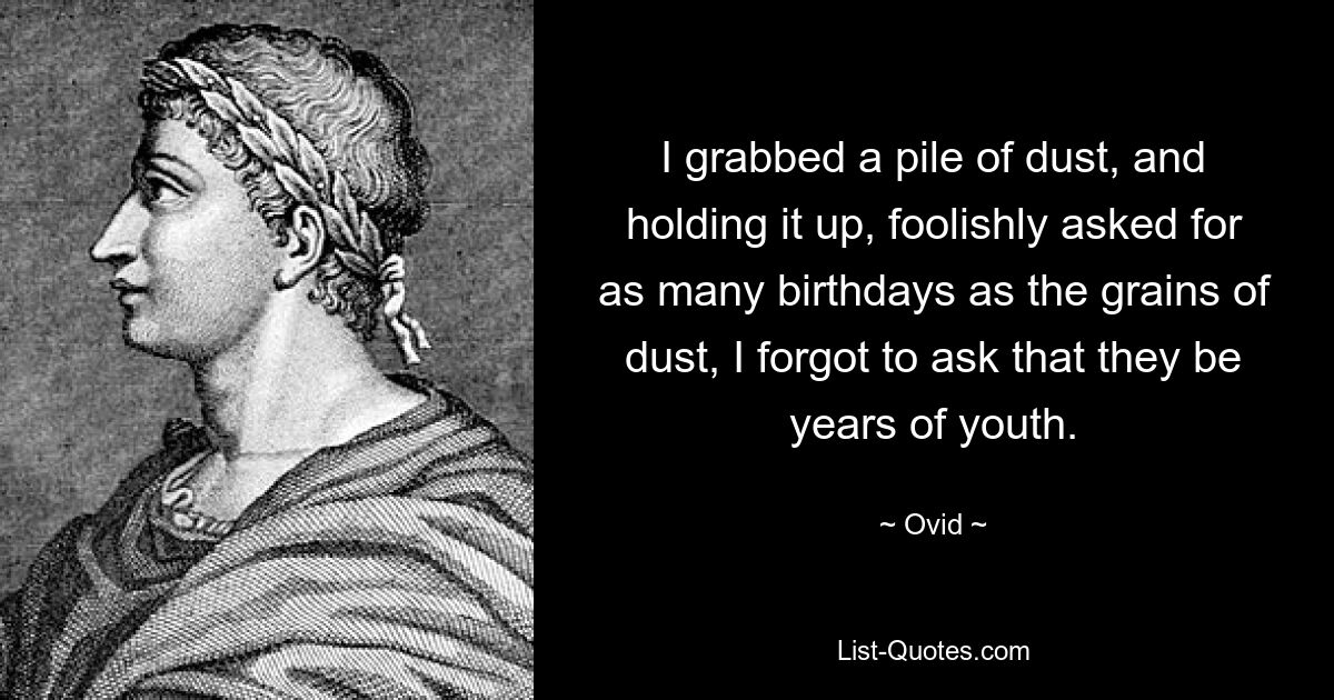 Ich schnappte mir einen Haufen Staub, hielt ihn hoch und fragte törichterweise nach so vielen Geburtstagen wie die Staubkörner. Ich vergaß zu fragen, ob es Jahre der Jugend seien. — © Ovid