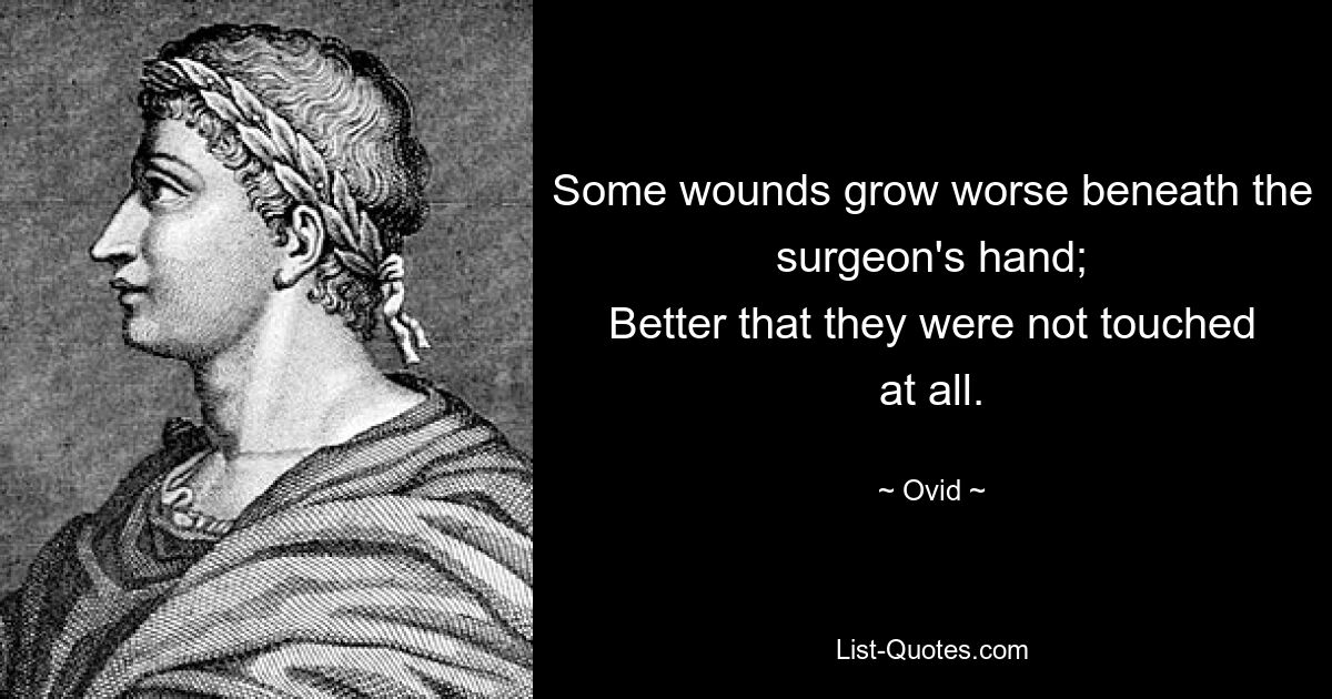 Some wounds grow worse beneath the surgeon's hand;
Better that they were not touched at all. — © Ovid