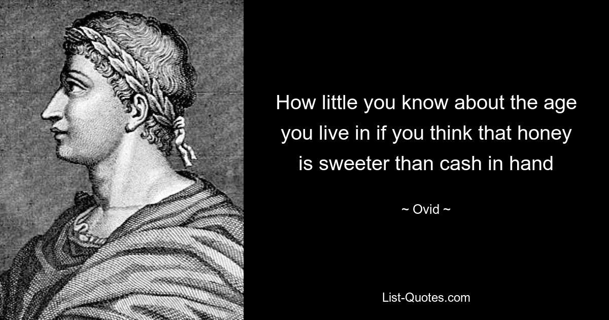 How little you know about the age you live in if you think that honey is sweeter than cash in hand — © Ovid