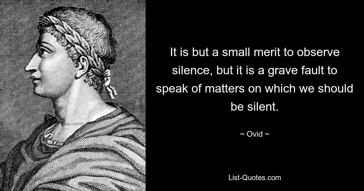 It is but a small merit to observe silence, but it is a grave fault to speak of matters on which we should be silent. — © Ovid