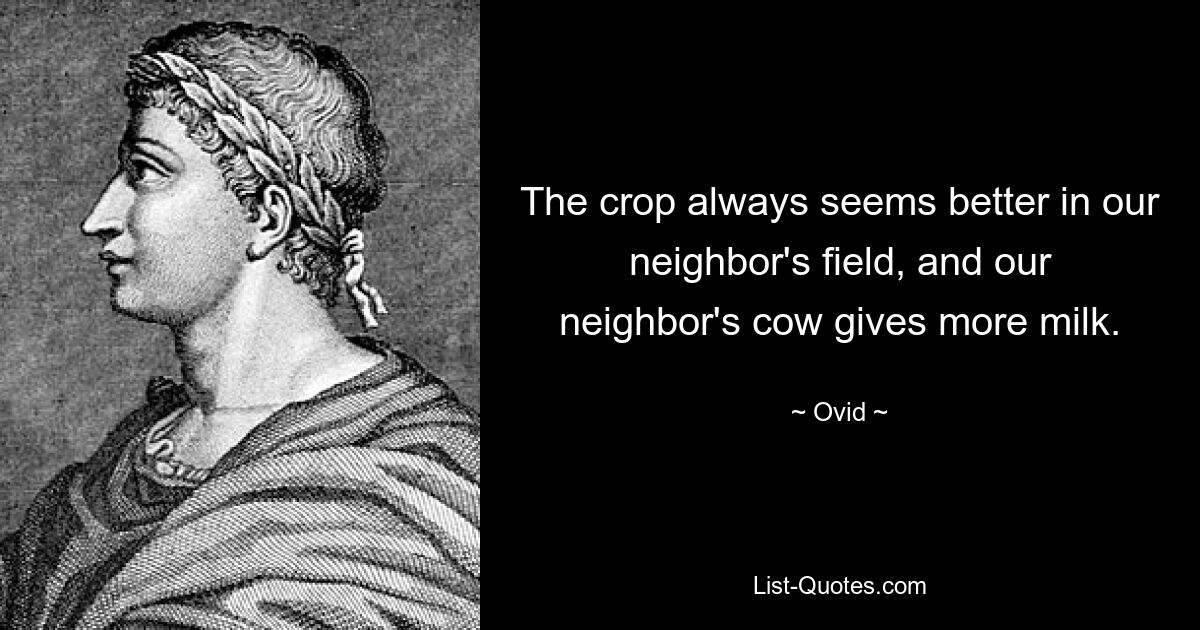 The crop always seems better in our neighbor's field, and our neighbor's cow gives more milk. — © Ovid