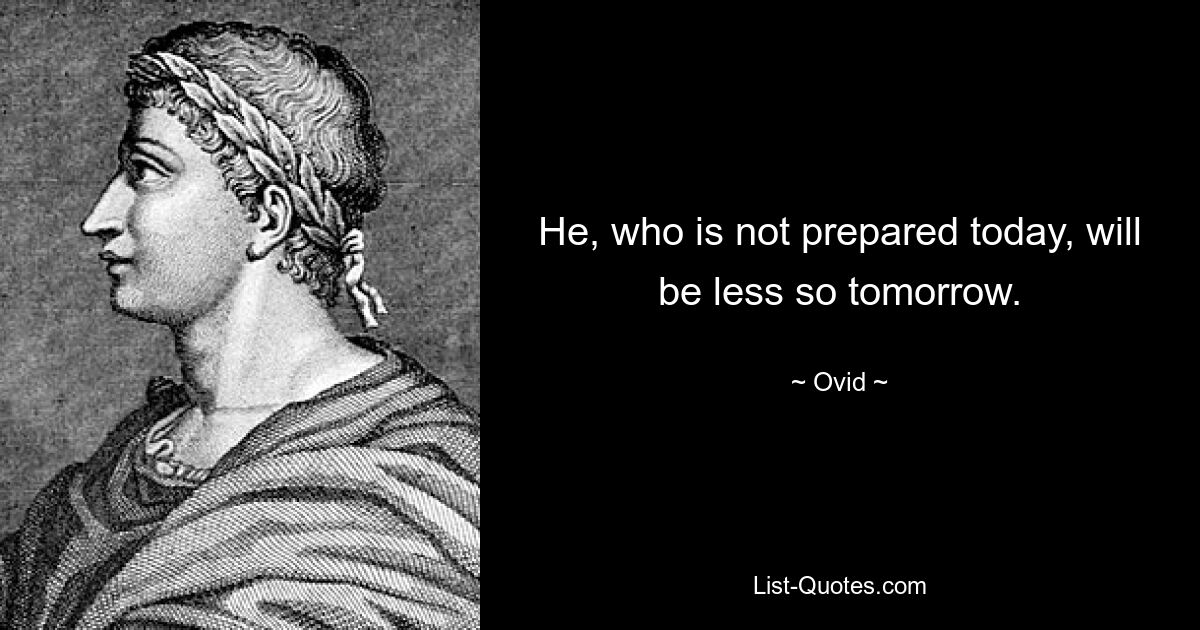 He, who is not prepared today, will be less so tomorrow. — © Ovid