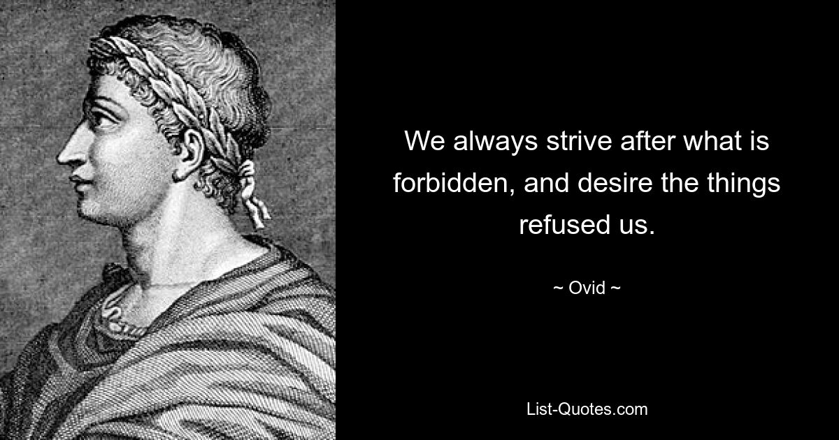 We always strive after what is forbidden, and desire the things refused us. — © Ovid