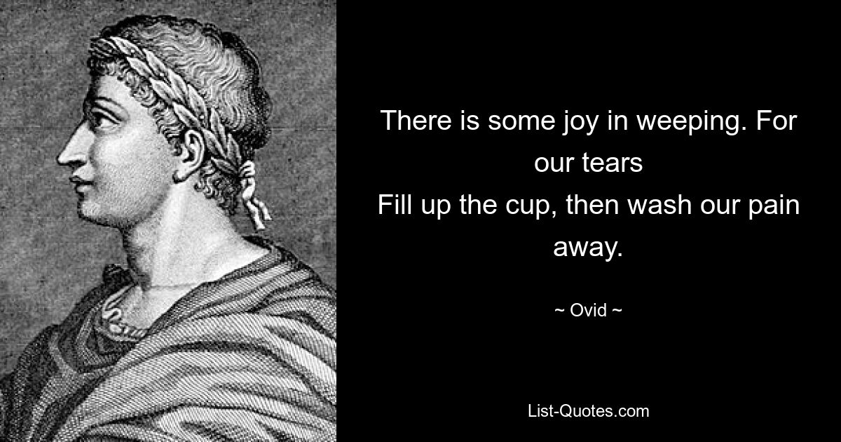 There is some joy in weeping. For our tears
Fill up the cup, then wash our pain away. — © Ovid