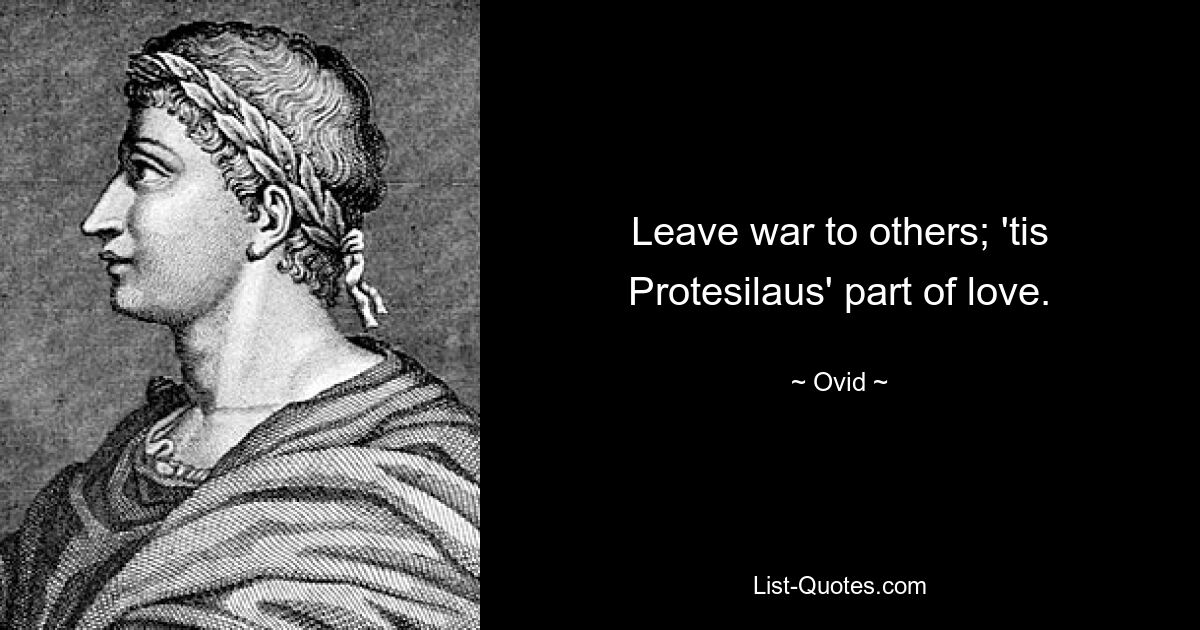 Leave war to others; 'tis Protesilaus' part of love. — © Ovid