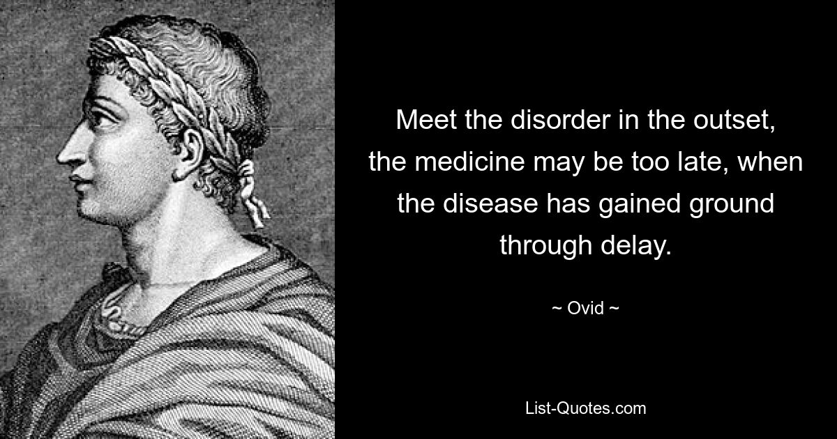 Meet the disorder in the outset, the medicine may be too late, when the disease has gained ground through delay. — © Ovid