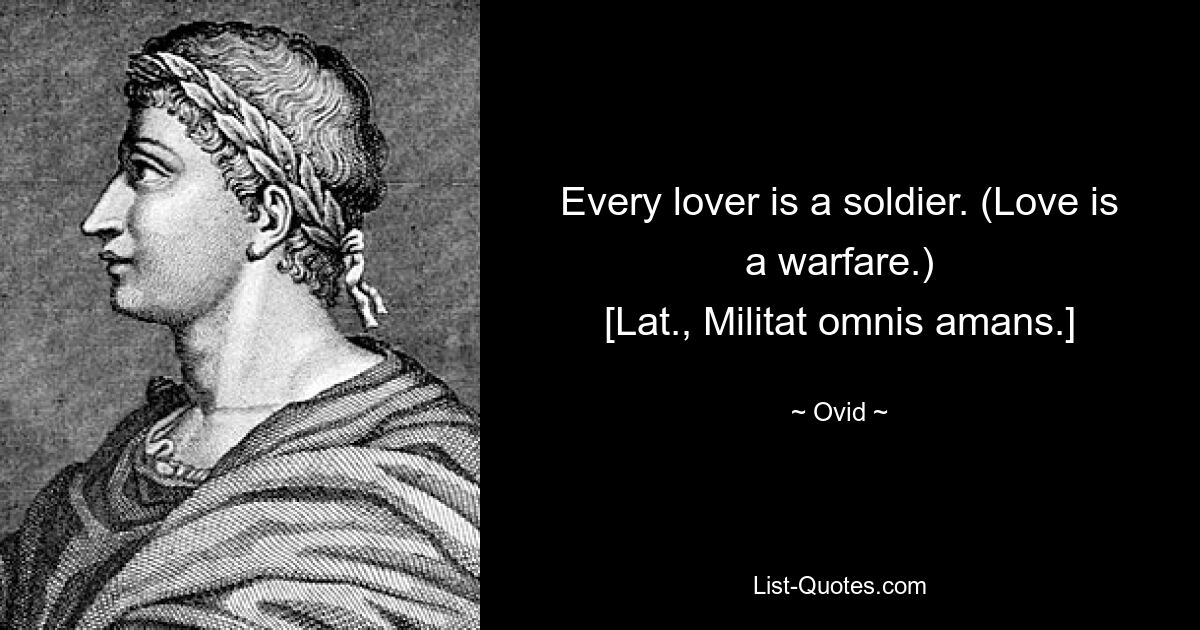 Every lover is a soldier. (Love is a warfare.)
[Lat., Militat omnis amans.] — © Ovid