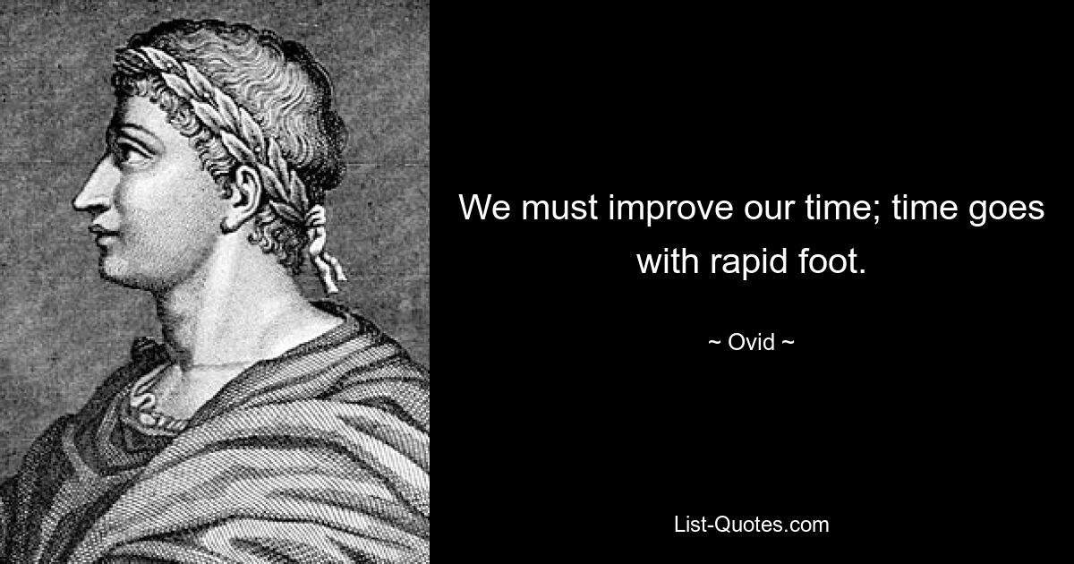 We must improve our time; time goes with rapid foot. — © Ovid