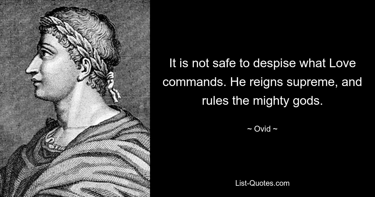 It is not safe to despise what Love commands. He reigns supreme, and rules the mighty gods. — © Ovid