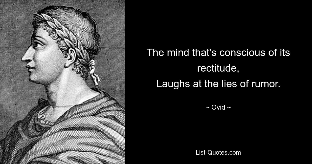 The mind that's conscious of its rectitude,
Laughs at the lies of rumor. — © Ovid