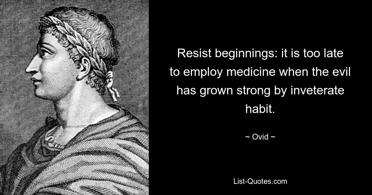 Resist beginnings: it is too late to employ medicine when the evil has grown strong by inveterate habit. — © Ovid