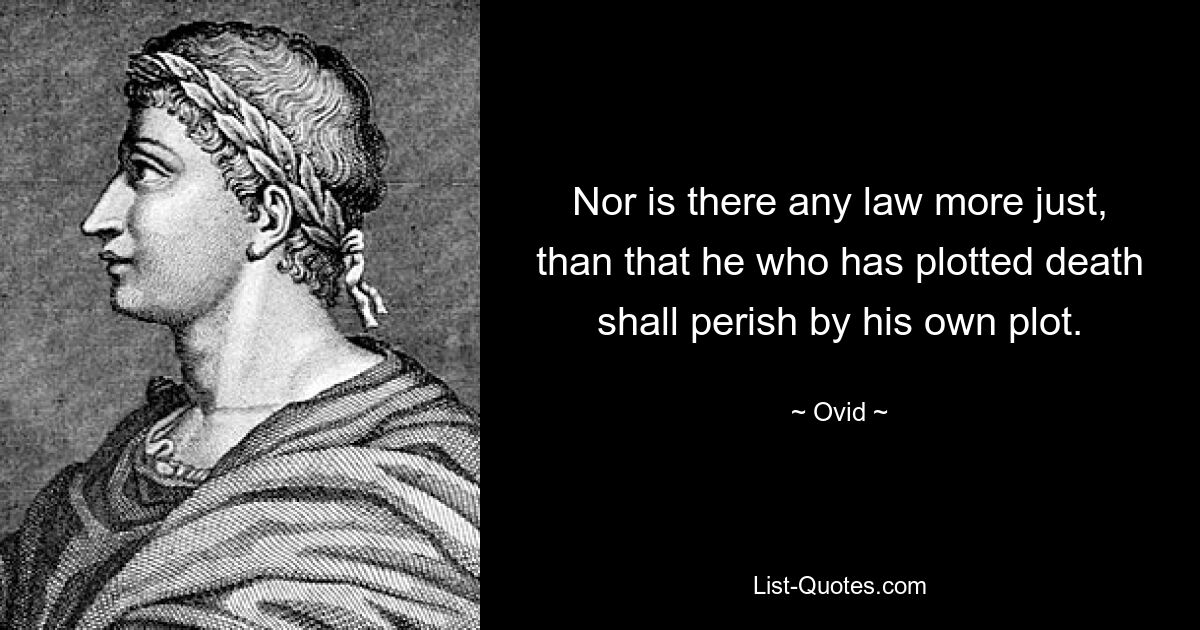 Nor is there any law more just, than that he who has plotted death shall perish by his own plot. — © Ovid