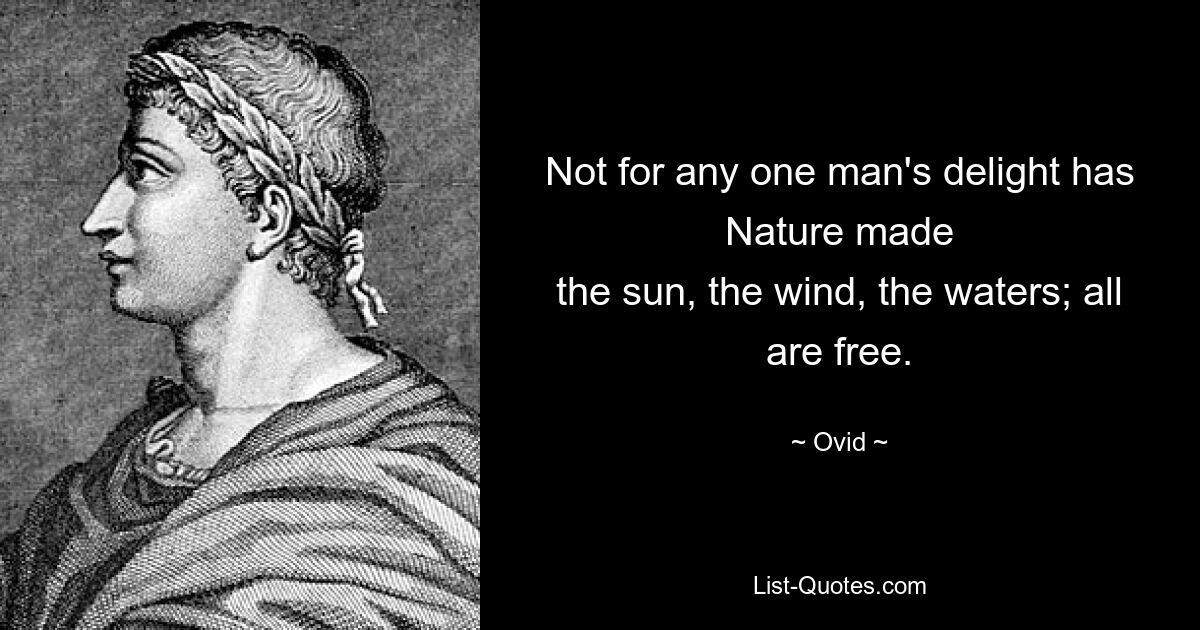 Not for any one man's delight has Nature made
the sun, the wind, the waters; all are free. — © Ovid