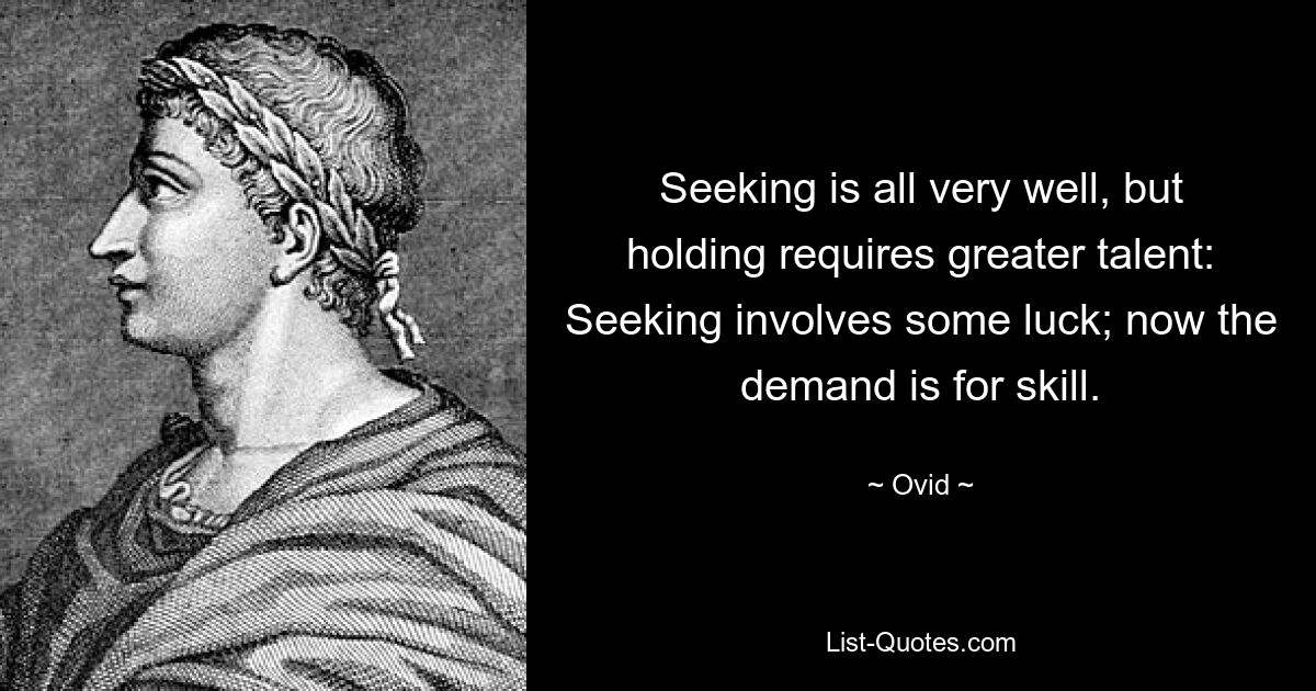 Seeking is all very well, but holding requires greater talent: Seeking involves some luck; now the demand is for skill. — © Ovid