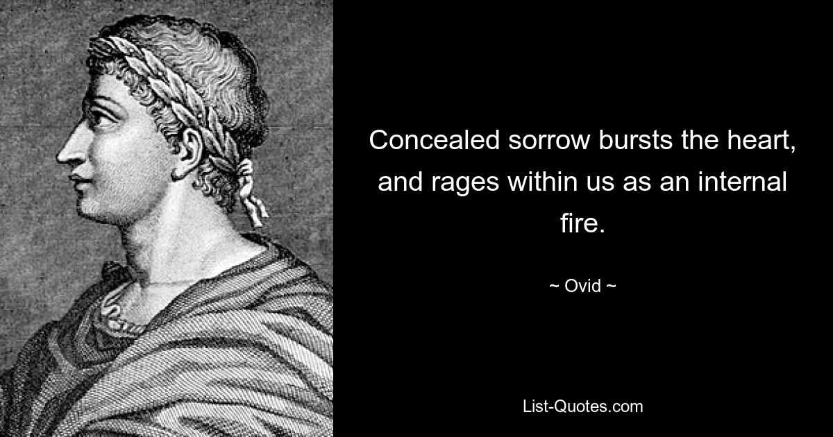 Concealed sorrow bursts the heart, and rages within us as an internal fire. — © Ovid