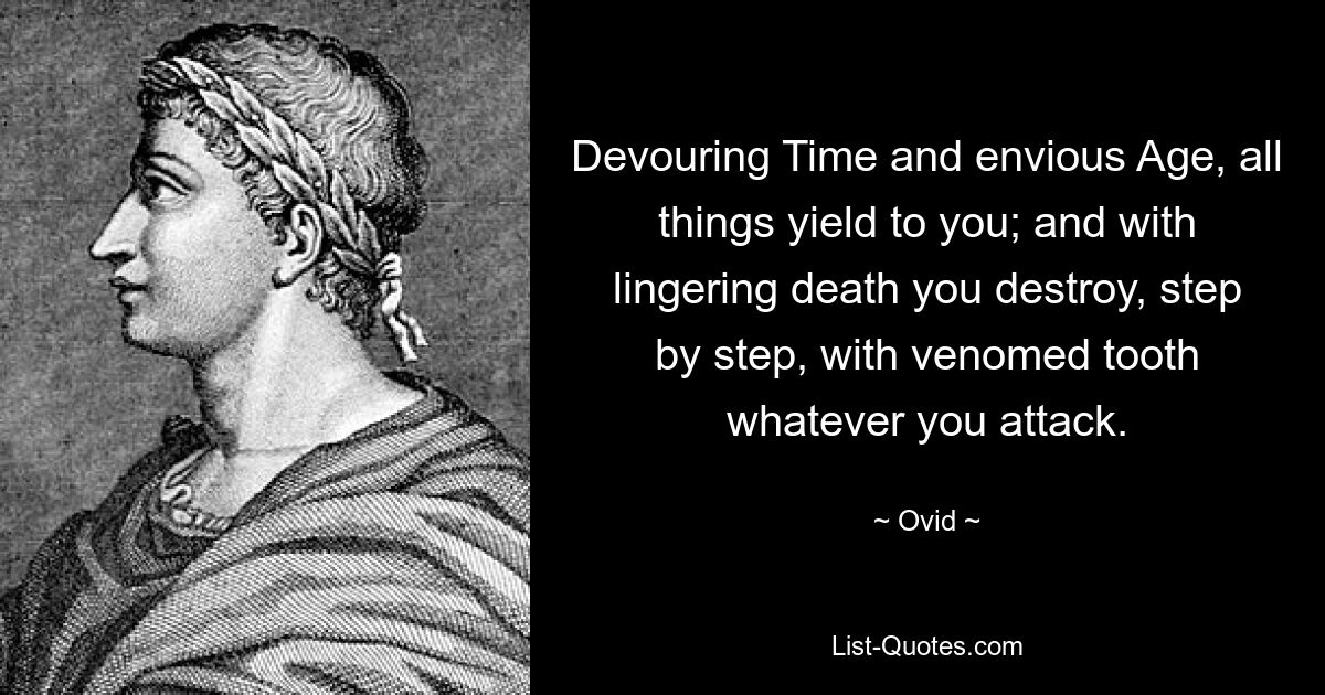 Devouring Time and envious Age, all things yield to you; and with lingering death you destroy, step by step, with venomed tooth whatever you attack. — © Ovid