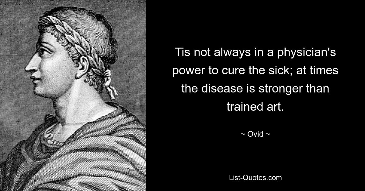 Tis not always in a physician's power to cure the sick; at times the disease is stronger than trained art. — © Ovid