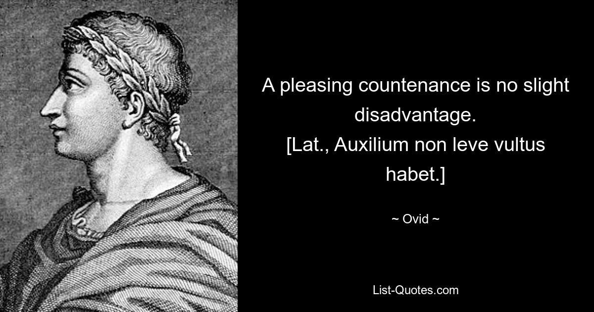 A pleasing countenance is no slight disadvantage.
[Lat., Auxilium non leve vultus habet.] — © Ovid