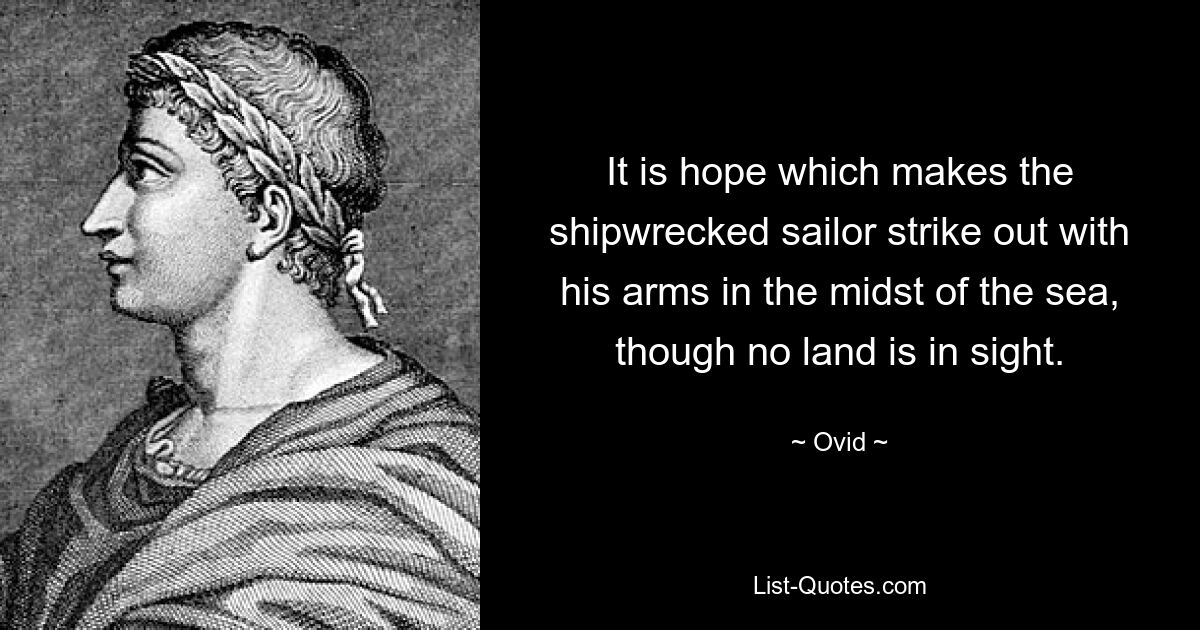 It is hope which makes the shipwrecked sailor strike out with his arms in the midst of the sea, though no land is in sight. — © Ovid