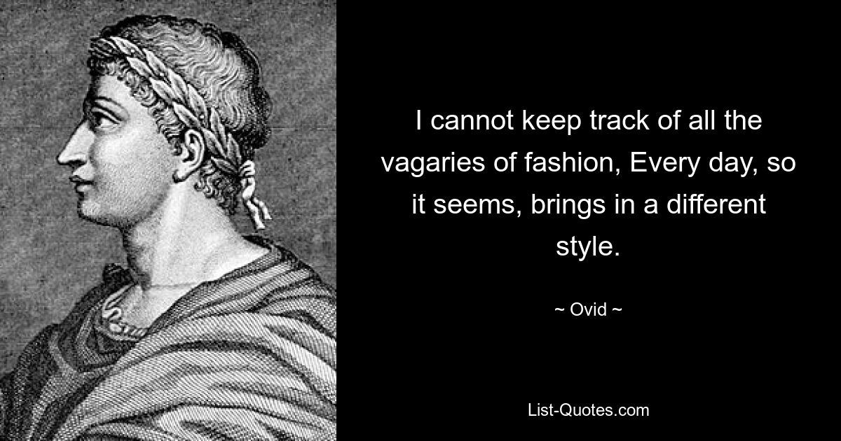 I cannot keep track of all the vagaries of fashion, Every day, so it seems, brings in a different style. — © Ovid