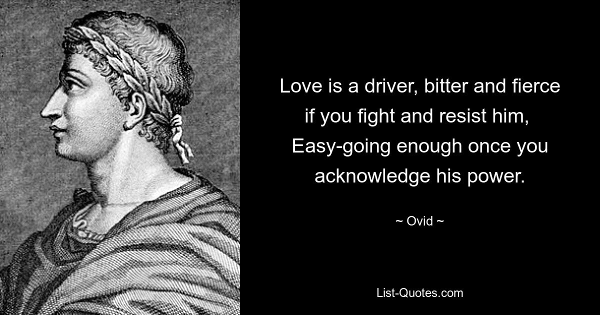 Love is a driver, bitter and fierce if you fight and resist him, 
Easy-going enough once you acknowledge his power. — © Ovid