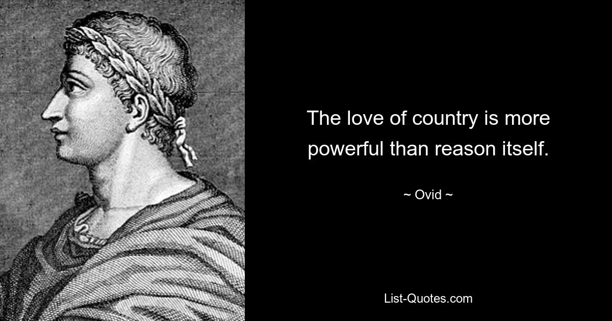 The love of country is more powerful than reason itself. — © Ovid