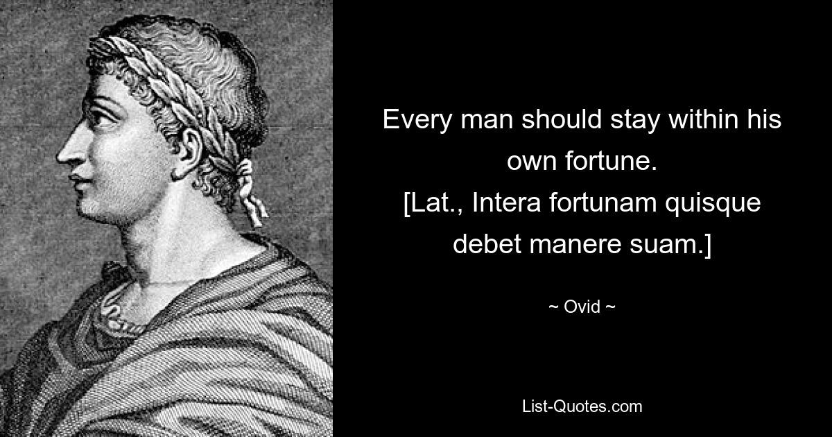 Every man should stay within his own fortune.
[Lat., Intera fortunam quisque debet manere suam.] — © Ovid