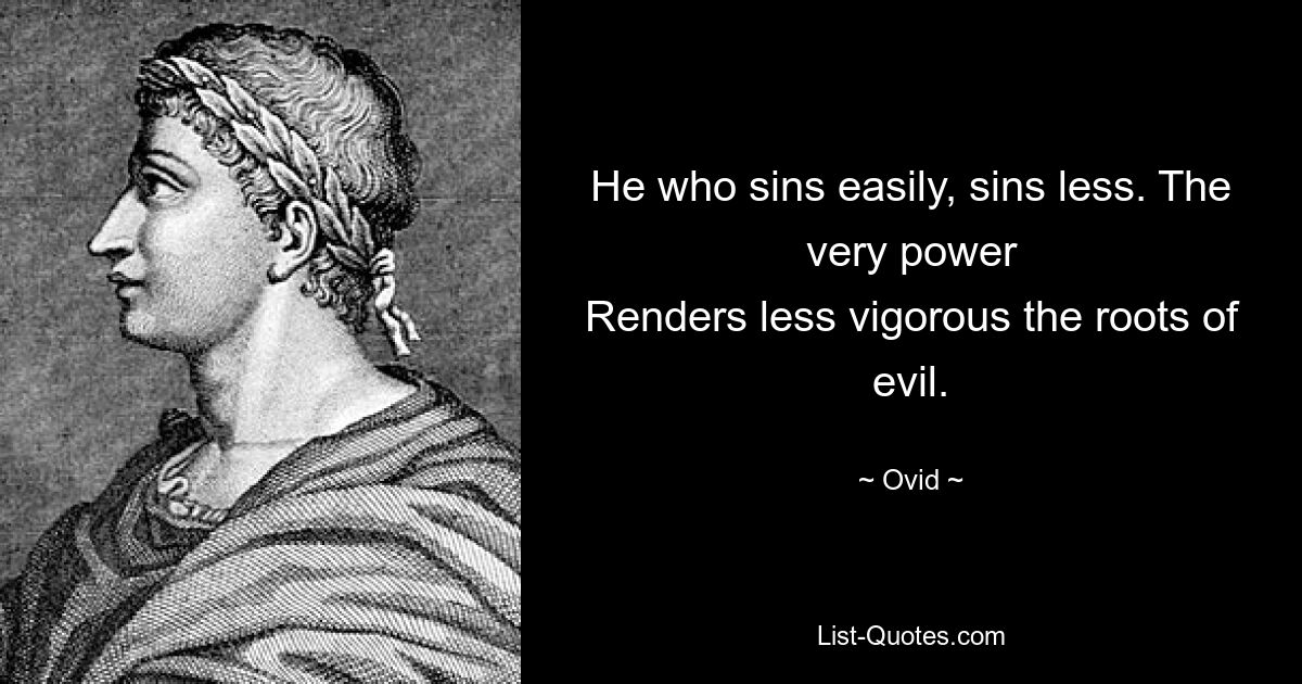 He who sins easily, sins less. The very power
Renders less vigorous the roots of evil. — © Ovid