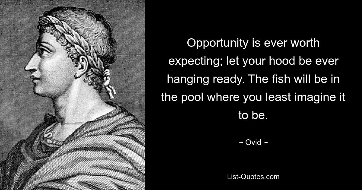 Opportunity is ever worth expecting; let your hood be ever hanging ready. The fish will be in the pool where you least imagine it to be. — © Ovid