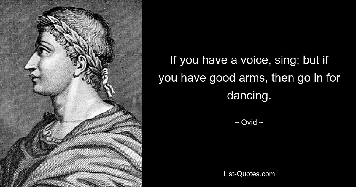 If you have a voice, sing; but if you have good arms, then go in for dancing. — © Ovid