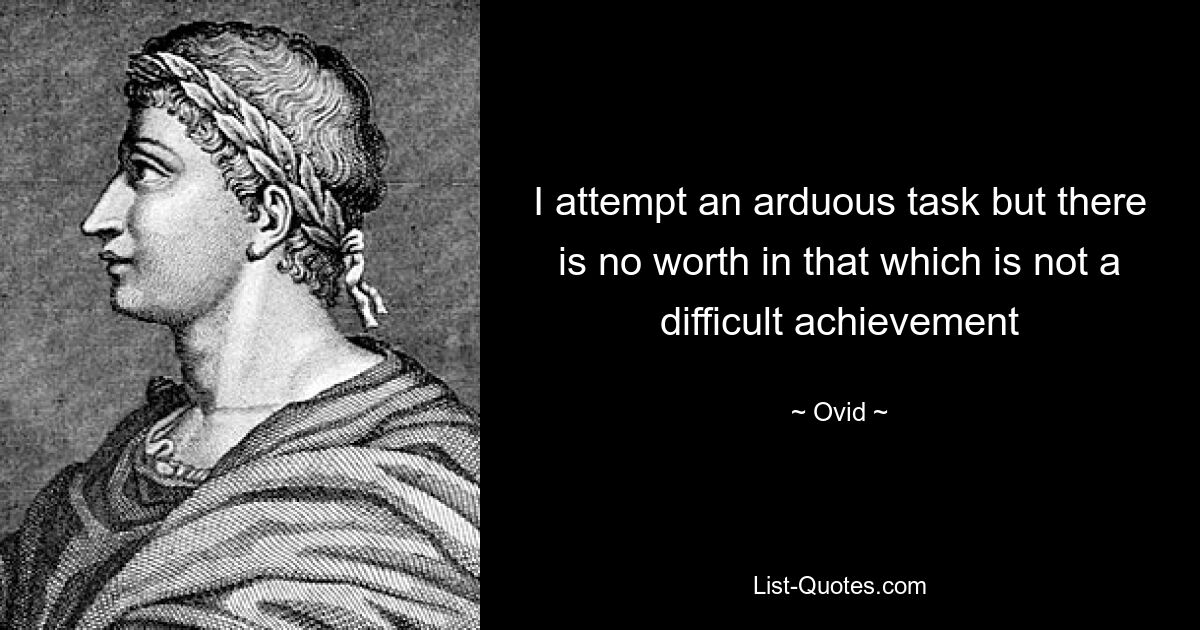 I attempt an arduous task but there is no worth in that which is not a difficult achievement — © Ovid