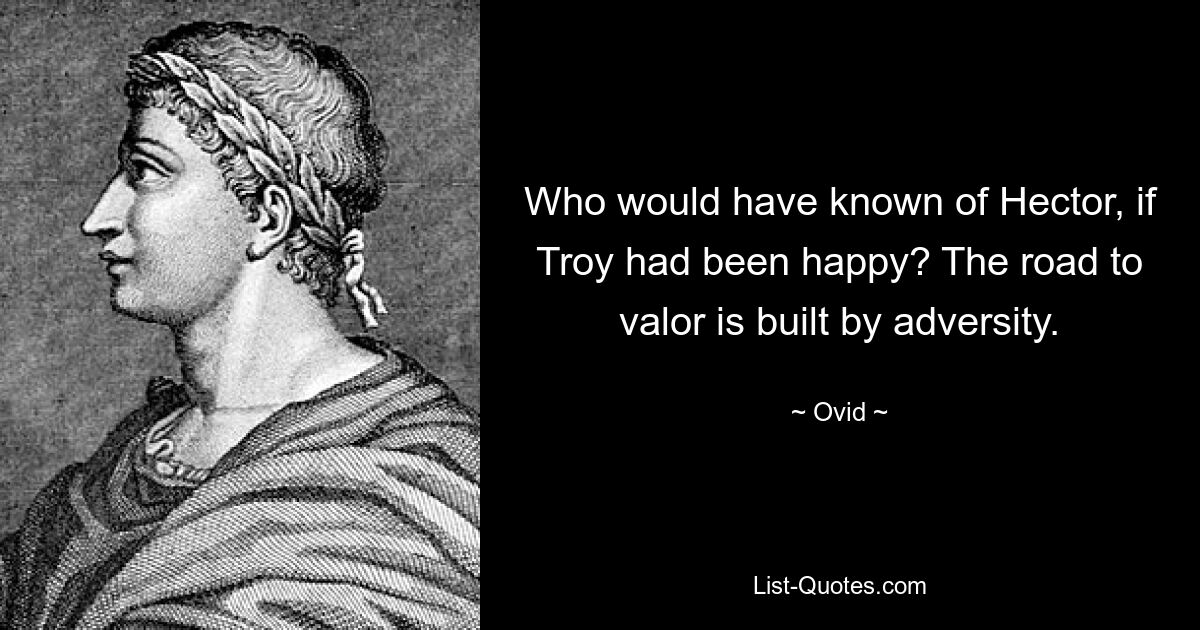 Who would have known of Hector, if Troy had been happy? The road to valor is built by adversity. — © Ovid