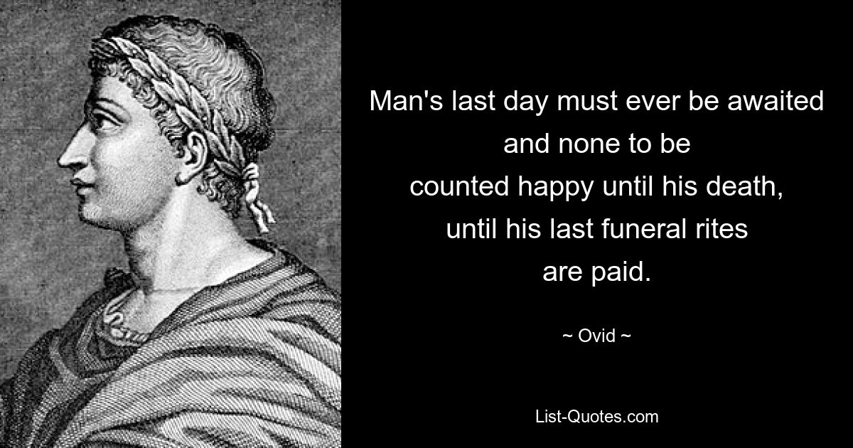 Auf den letzten Tag des Menschen muss immer gewartet werden, und niemand darf bis zu seinem Tod glücklich sein, bis seine letzten Bestattungsriten vollzogen sind. — © Ovid