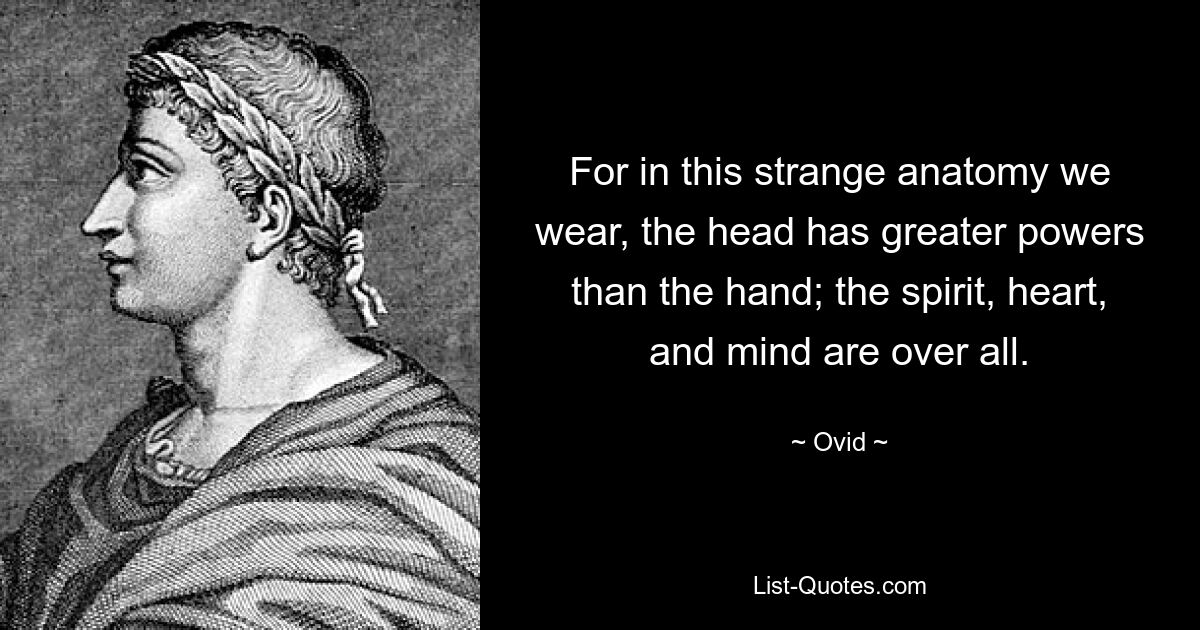 For in this strange anatomy we wear, the head has greater powers than the hand; the spirit, heart, and mind are over all. — © Ovid