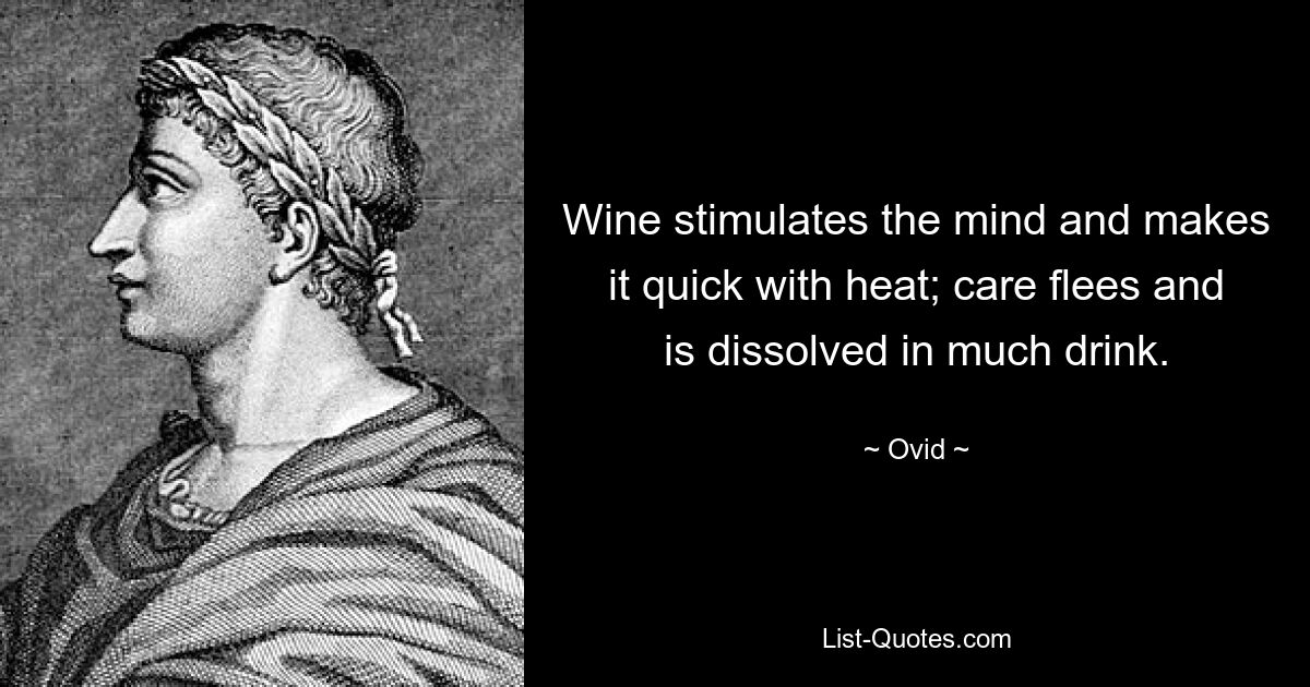 Wine stimulates the mind and makes it quick with heat; care flees and is dissolved in much drink. — © Ovid