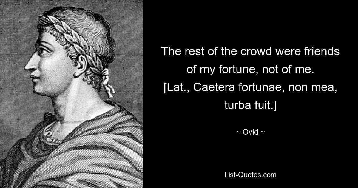 The rest of the crowd were friends of my fortune, not of me.
[Lat., Caetera fortunae, non mea, turba fuit.] — © Ovid