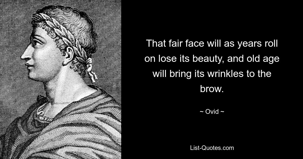 That fair face will as years roll on lose its beauty, and old age will bring its wrinkles to the brow. — © Ovid