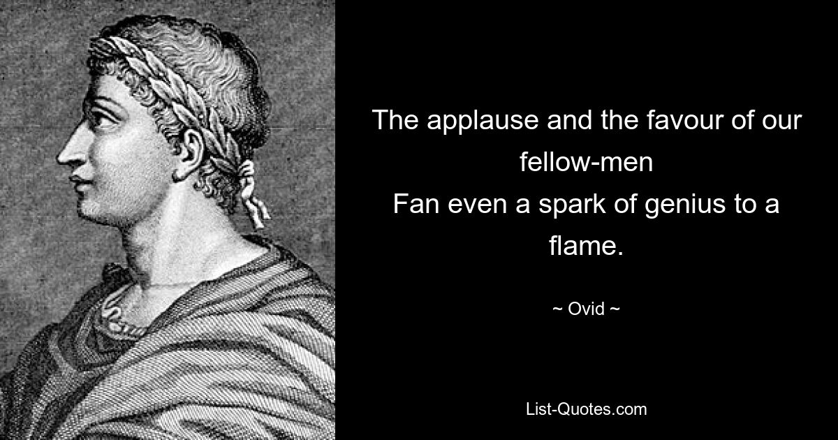 The applause and the favour of our fellow-men
Fan even a spark of genius to a flame. — © Ovid