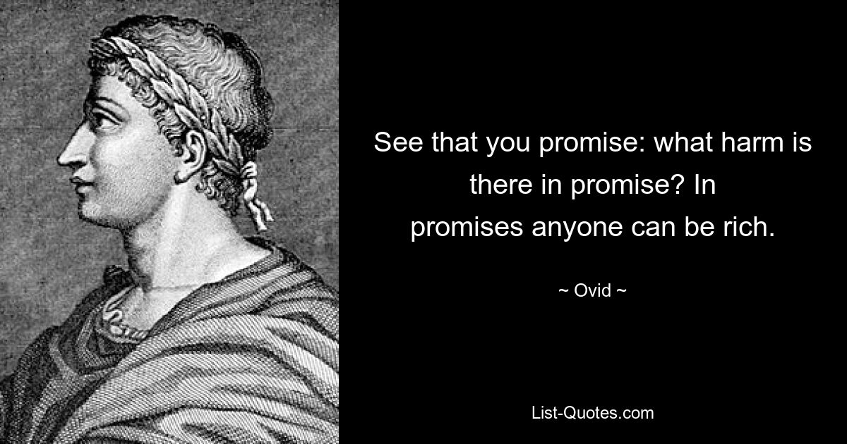 See that you promise: what harm is there in promise? In
promises anyone can be rich. — © Ovid