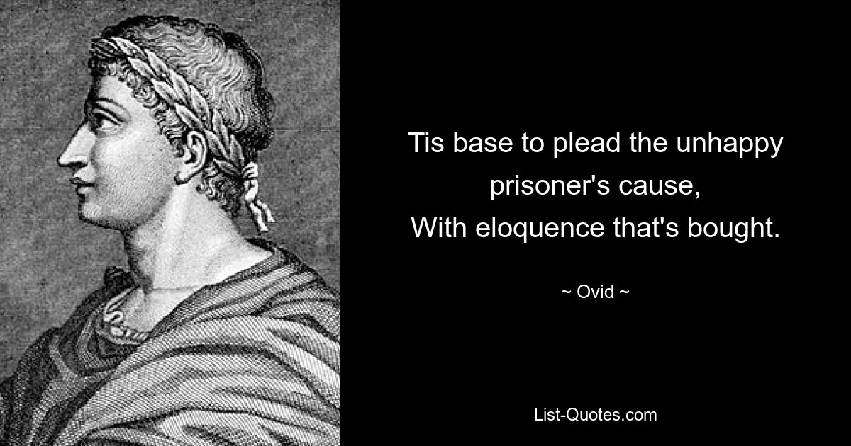 Tis base to plead the unhappy prisoner's cause,
With eloquence that's bought. — © Ovid