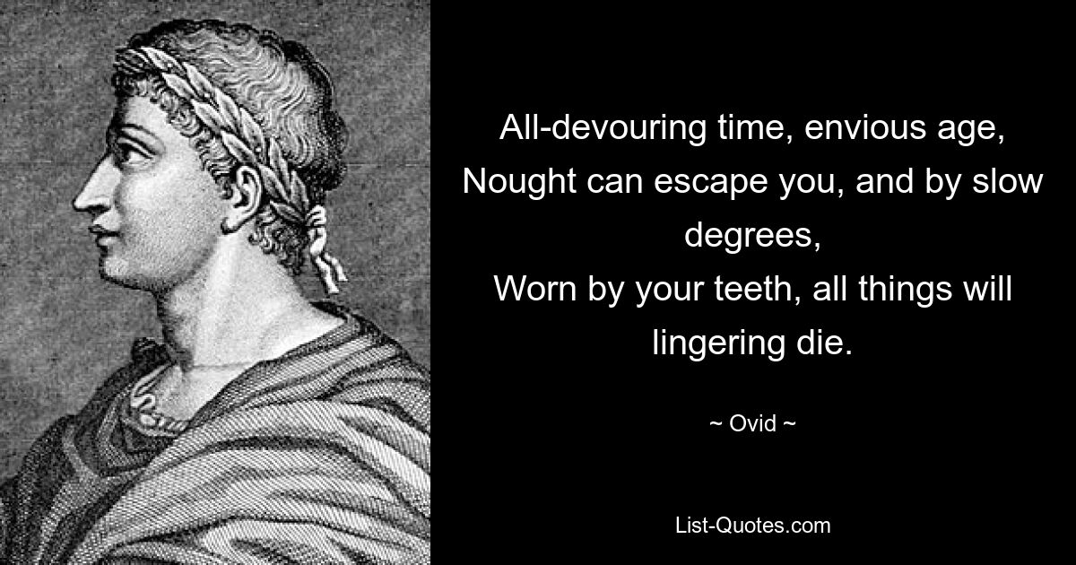 All-devouring time, envious age,
Nought can escape you, and by slow degrees,
Worn by your teeth, all things will lingering die. — © Ovid