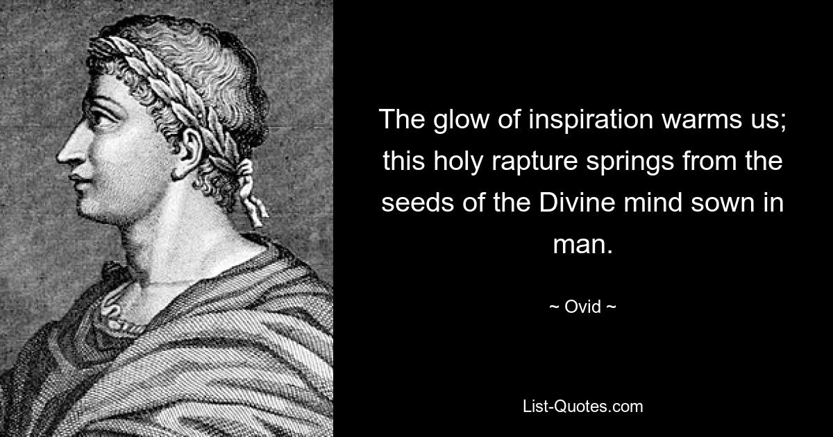 The glow of inspiration warms us; this holy rapture springs from the seeds of the Divine mind sown in man. — © Ovid