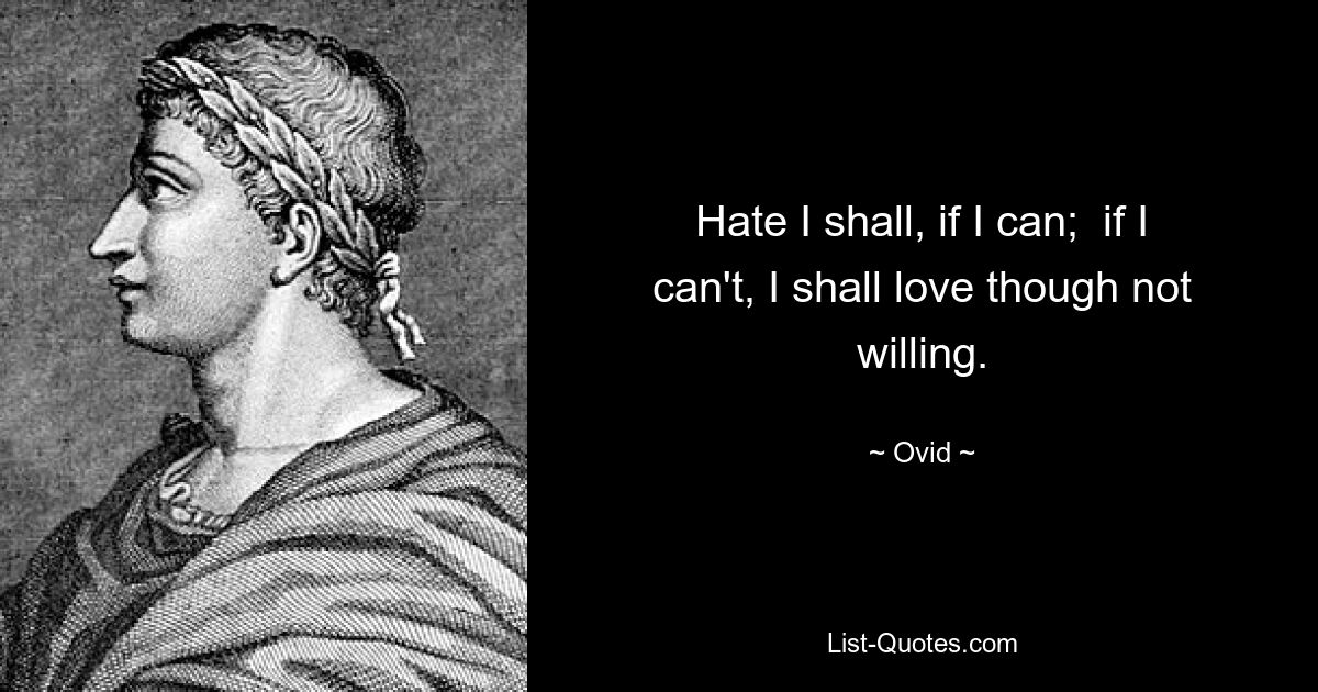 Hate I shall, if I can;  if I can't, I shall love though not willing. — © Ovid