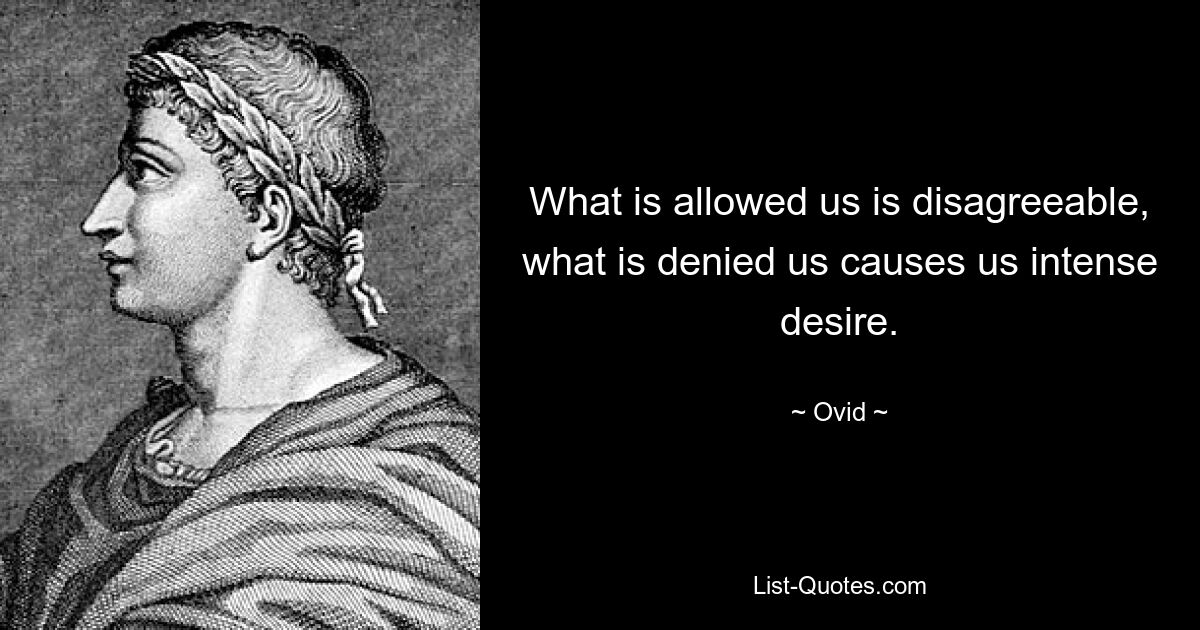 What is allowed us is disagreeable, what is denied us causes us intense desire. — © Ovid