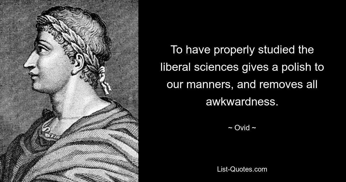 To have properly studied the liberal sciences gives a polish to our manners, and removes all awkwardness. — © Ovid