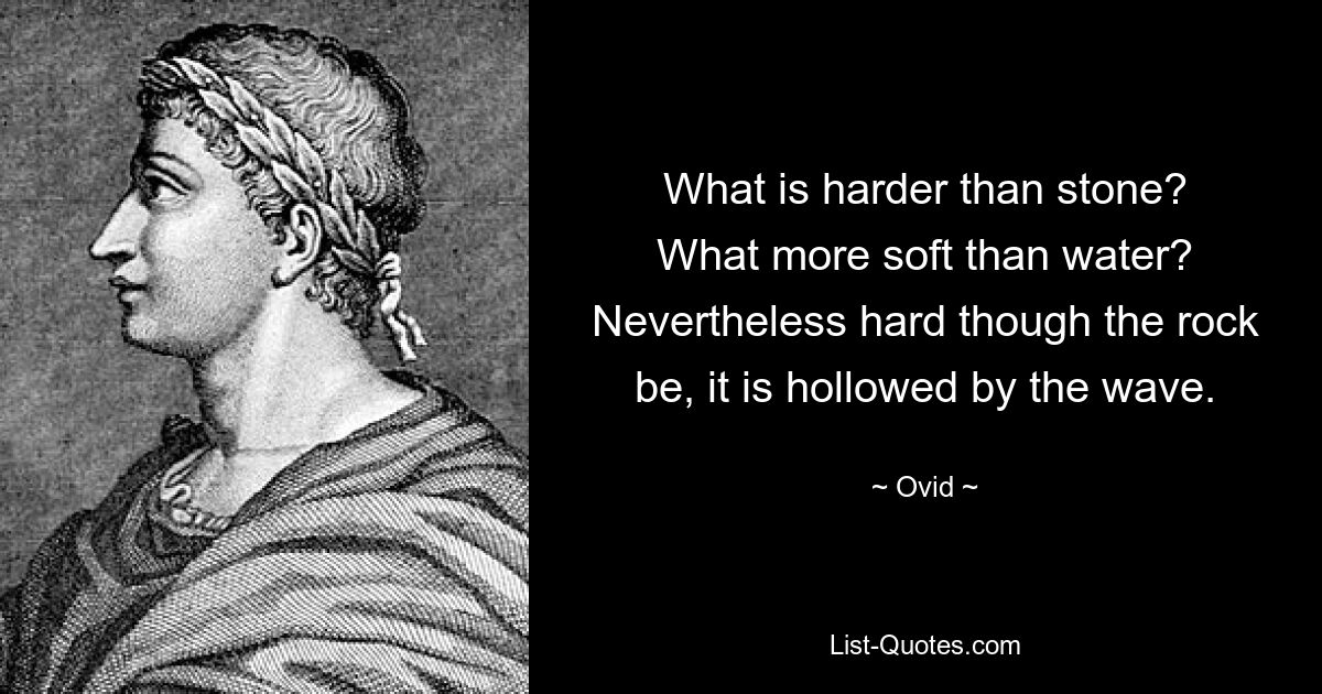 What is harder than stone?
What more soft than water?
Nevertheless hard though the rock be, it is hollowed by the wave. — © Ovid