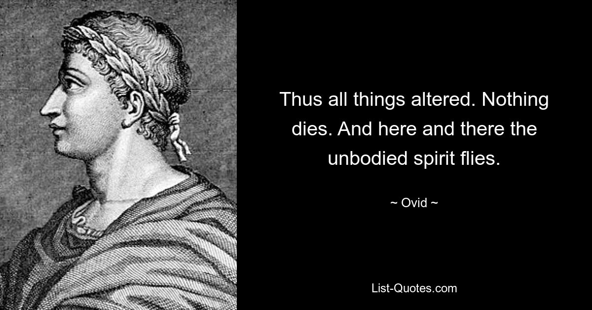 Thus all things altered. Nothing dies. And here and there the unbodied spirit flies. — © Ovid